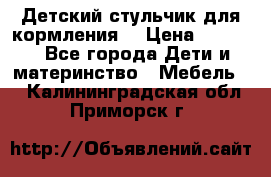 Детский стульчик для кормления  › Цена ­ 2 500 - Все города Дети и материнство » Мебель   . Калининградская обл.,Приморск г.